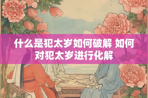 什么是犯太岁如何破解 如何对犯太岁进行化解