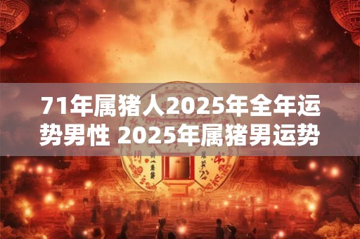 71年属猪人2025年全年运势男性 2025年属猪男运势如何