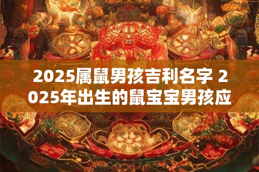 2025属鼠男孩吉利名字 2025年出生的鼠宝宝男孩应该取什么吉利名字