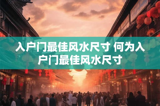 入户门最佳风水尺寸 何为入户门最佳风水尺寸