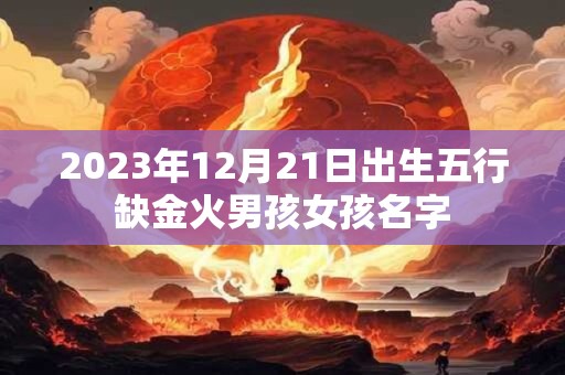2023年12月21日出生五行缺金火男孩女孩名字 2023年12月21日出生五行缺金火男孩女孩名字