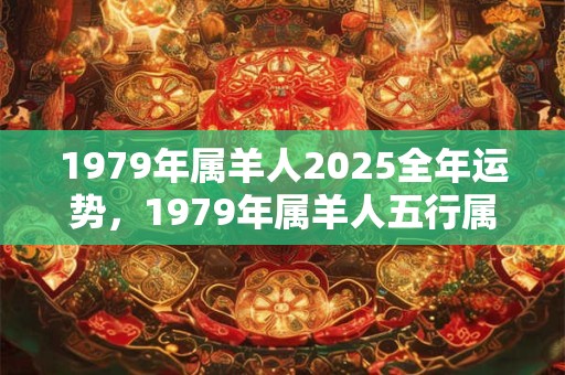 1979年属羊人2025全年运势，1979年属羊人五行属什么？