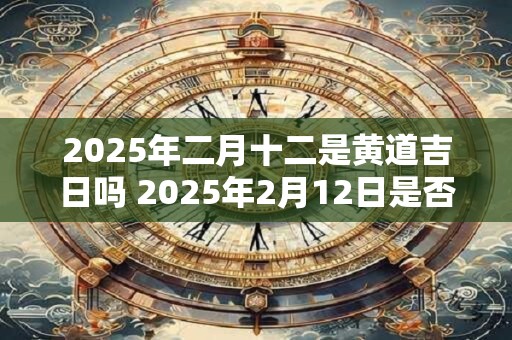 2026年二月十二是黄道吉日吗 2026年2月12日是否黄道吉日