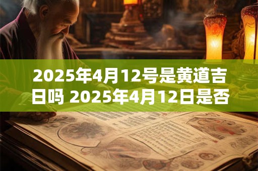 2025年4月12号是黄道吉日吗 2025年4月12日是否为黄道吉日