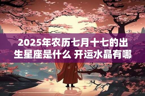 2025年农历七月十七的出生星座是什么 开运水晶有哪些