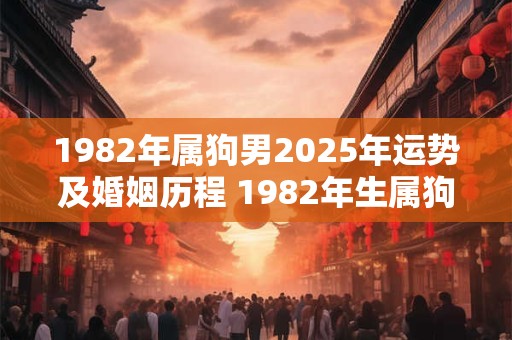 1982年属狗男2025年运势及婚姻历程 1982年生属狗男2025年婚姻运势如何
