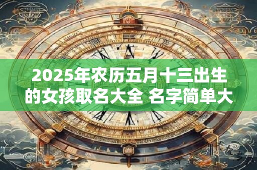 2025年农历五月十三出生的女孩取名大全 名字简单大气