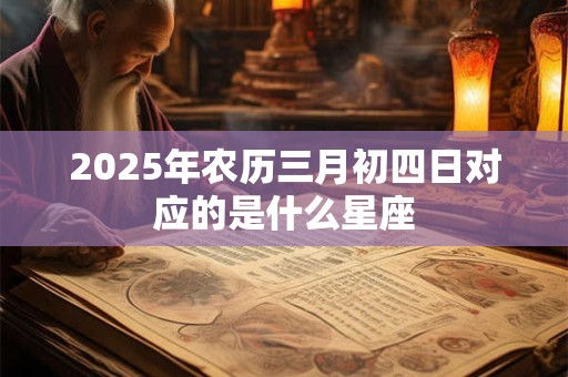 2025年农历三月初四日对应的是什么星座 2025年农历三月初四日对应的是什么星座