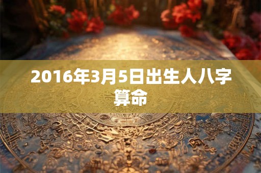 2016年3月5日出生人八字算命