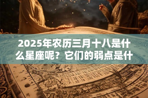 2026年农历三月十八是什么星座呢?它们的弱点是什么? 2026年农历三月十八是什么星座呢?它们的弱点是什么?