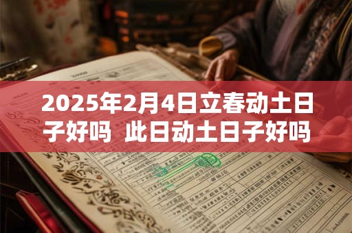 2025年2月4日立春动土日子好吗  此日动土日子好吗