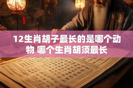 12生肖胡子最长的是哪个动物 哪个生肖胡须最长