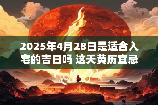 2025年4月28日是适合入宅的吉日吗 这天黄历宜忌