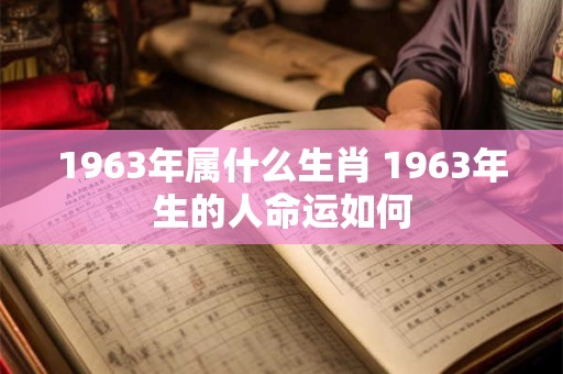 1963年属什么生肖 1963年生的人命运如何 1963年属什么生肖 1963年生的人命运如何