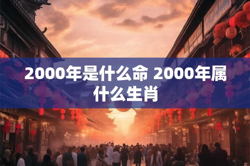2000年是什么命 2000年属什么生肖