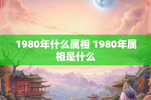 1980年什么属相 1980年属相是什么