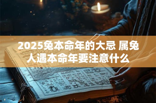 2025兔本命年的大忌 属兔人遇本命年要注意什么 2025兔本命年的大忌 属兔人遇本命年要注意什么