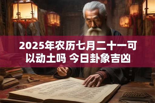 2025年农历七月二十一可以动土吗 今日卦象吉凶