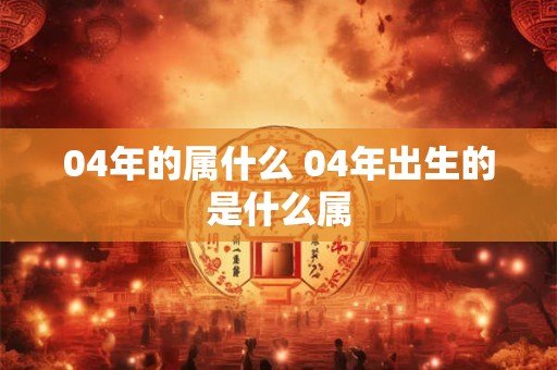 04年的属什么 04年出生的是什么属