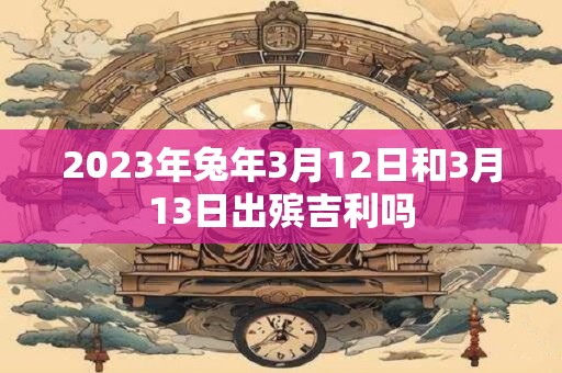 2023年兔年3月12日和3月13日出殡吉利吗