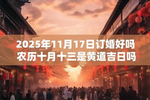 2025年11月17日订婚好吗 农历十月十三是黄道吉日吗