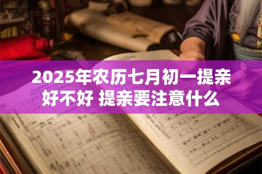 2025年农历七月初一提亲好不好 提亲要注意什么
