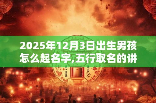 2025年12月3日出生男孩怎么起名字,五行取名的讲究