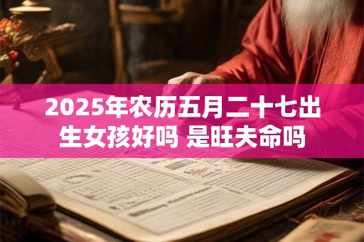 2025年农历五月二十七出生女孩好吗 是旺夫命吗