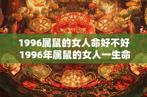 1996属鼠的女人命好不好 1996年属鼠的女人一生命运