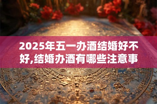 2025年五一办酒结婚好不好,结婚办酒有哪些注意事项