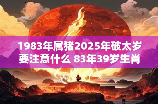 1983年属猪2026年破太岁要注意什么 83年39岁生肖猪逢虎年运势如何 1983年属猪2026年破太岁要注意什么 83年39岁生肖猪逢虎年运势如何