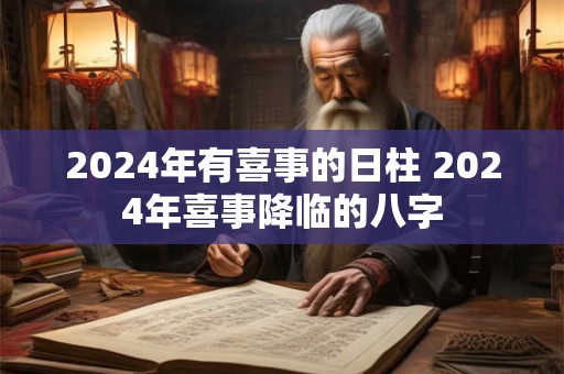 2024年有喜事的日柱 2024年喜事降临的八字