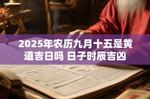 2025年农历九月十五是黄道吉日吗 日子时辰吉凶