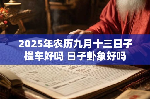 2026年农历九月十三日子提车好吗 日子卦象好吗 2026年农历九月十三日子提车好吗 日子卦象好吗