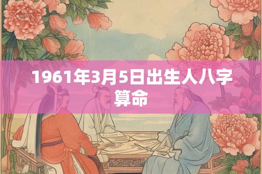 1961年3月5日出生人八字算命