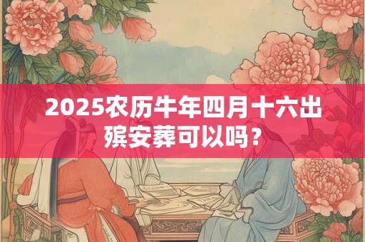 2025农历牛年四月十六出殡安葬可以吗？