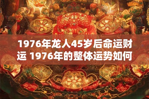 1976年龙人45岁后命运财运 1976年的整体运势如何