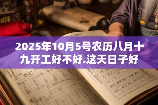 2025年10月5号农历八月十九开工好不好.这天日子好吗？