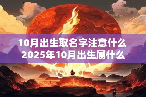 10月出生取名字注意什么 2025年10月出生属什么