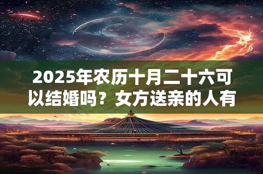 2025年农历十月二十六可以结婚吗？女方送亲的人有什么讲究？