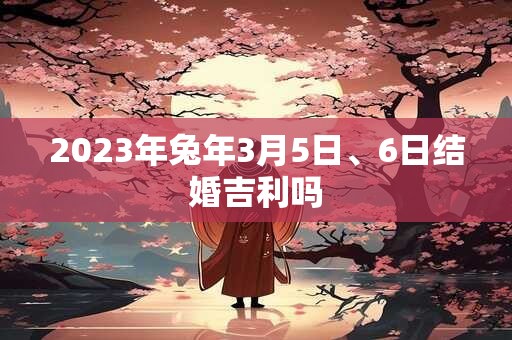2023年兔年3月5日、6日结婚吉利吗