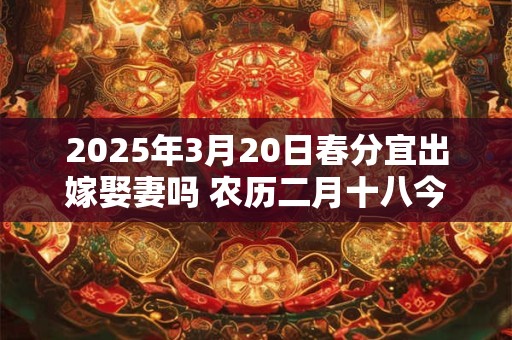 2026年3月20日春分宜出嫁娶妻吗 农历二月十八今日黄历