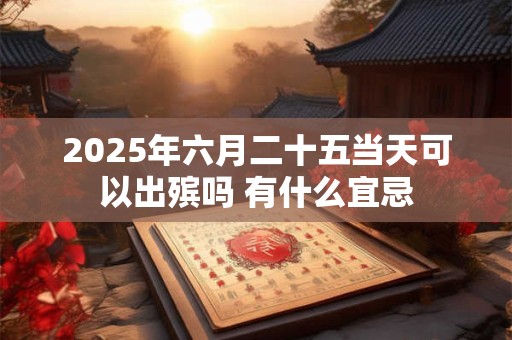 2025年六月二十五当天可以出殡吗 有什么宜忌