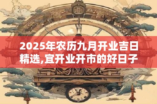 2025年农历九月开业吉日精选,宜开业开市的好日子