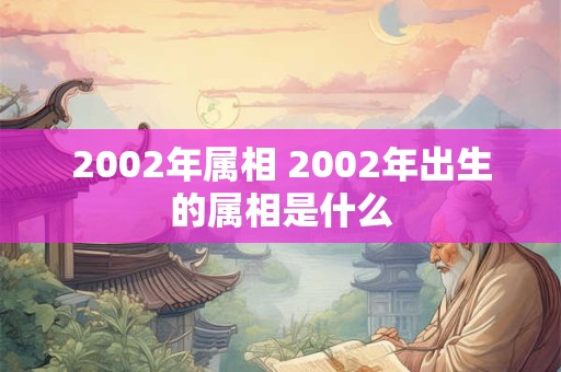 2002年属相 2002年出生的属相是什么