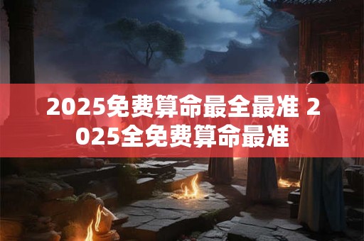 2025免费算命最全最准 2025全免费算命最准