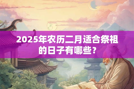 2025年农历二月适合祭祖的日子有哪些？
