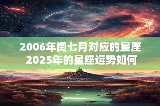 2006年闰七月对应的星座 2025年的星座运势如何