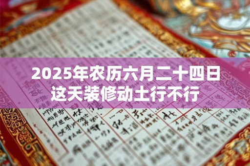 2025年农历六月二十四日这天装修动土行不行