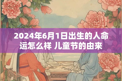 2024年6月1日出生的人命运怎么样 儿童节的由来